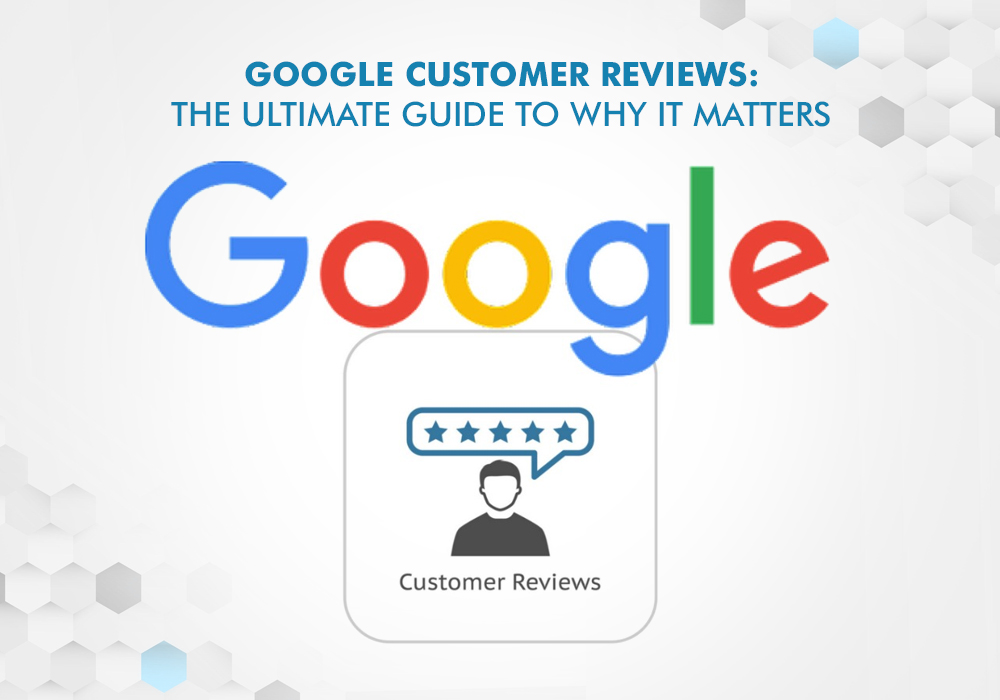 GOOGLE CUSTOMER REVIEWS: THE ULTIMATE GUIDE TO WHY IT MATTERS